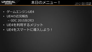 July 7, 2015 GTMF大阪
July 17, 2015 GTMF東京
本日のメニュー！
&bull; ゲームエンジンUE4
&bull; UE4の近況報告
&ndash; GDC 2015及びE3
&bull; UE4を利用するメリット
&bull; UE4をスマートに導入しよう！
 