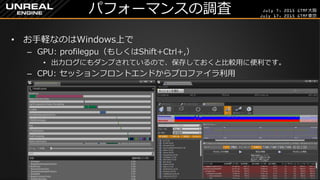 July 7, 2015 GTMF大阪
July 17, 2015 GTMF東京
パフォーマンスの調査
&bull; お手軽なのはWindows上で
&ndash; GPU: profilegpu（もしくはShift+Ctrl+,）
&bull; 出力ログにもダンプされているので、保存しておくと比較用に便利です。
&ndash; CPU: セッションフロントエンドからプロファイラ利用
 