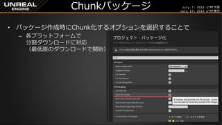 July 7, 2015 GTMF大阪
July 17, 2015 GTMF東京
Chunkパッケージ
&bull; パッケージ作成時にChunk化するオプションを選択することで
&ndash; 各プラットフォームで
分割ダウンロードに対応
（最低限のダウンロードで開始）
 