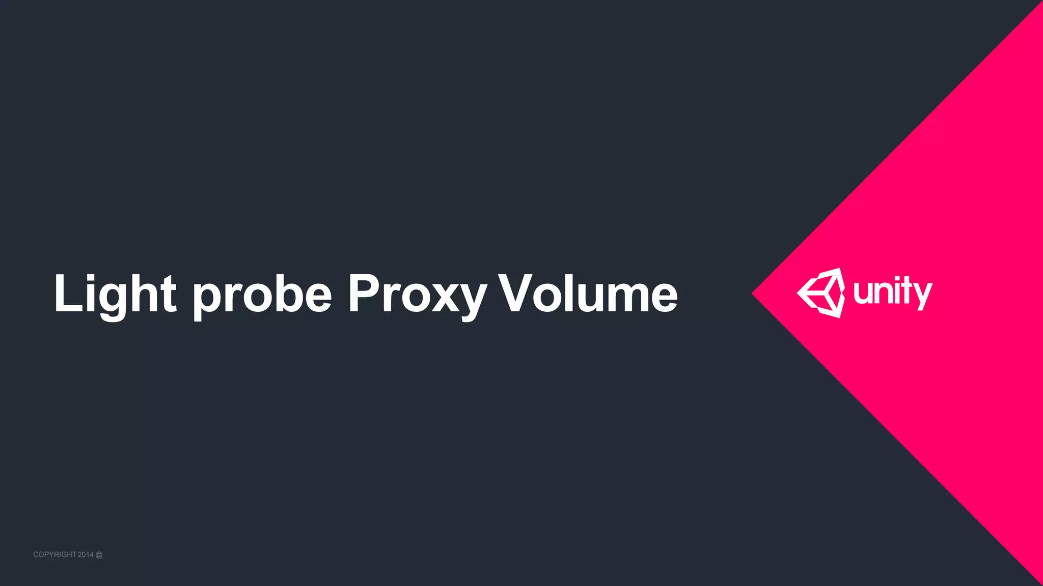 COPYRIGHT 2014 @ UNITYTECHNOLOGIES
Light probe Proxy Volume
COPYRIGHT 2014 @ UNITYTECHNOLOGIES
 