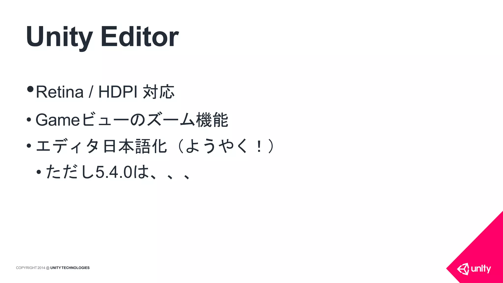 Unity Editor
COPYRIGHT 2014 @ UNITYTECHNOLOGIES
•Retina / HDPI 対応
• Gameビューのズーム機能
• エディタ日本語化（ようやく！）
• ただし5.4.0は、、、
 