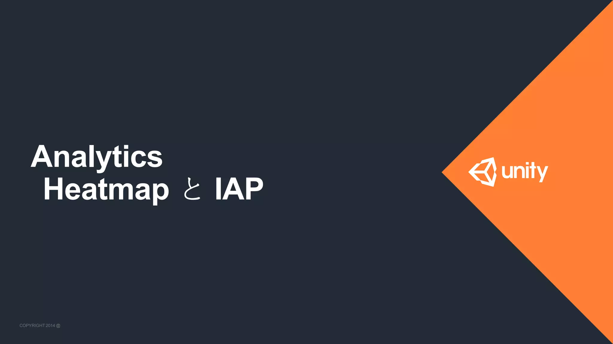 COPYRIGHT 2014 @ UNITYTECHNOLOGIES
Analytics
Heatmap と IAP
COPYRIGHT 2014 @ UNITYTECHNOLOGIES
 