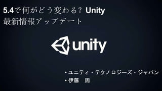COPYRIGHT 2014 @ UNITYTECHNOLOGIES
5.4で何がどう変わる？Unity
最新情報アップデート
• ユニティ・テクノロジーズ・ジャパン
• 伊藤 周
 