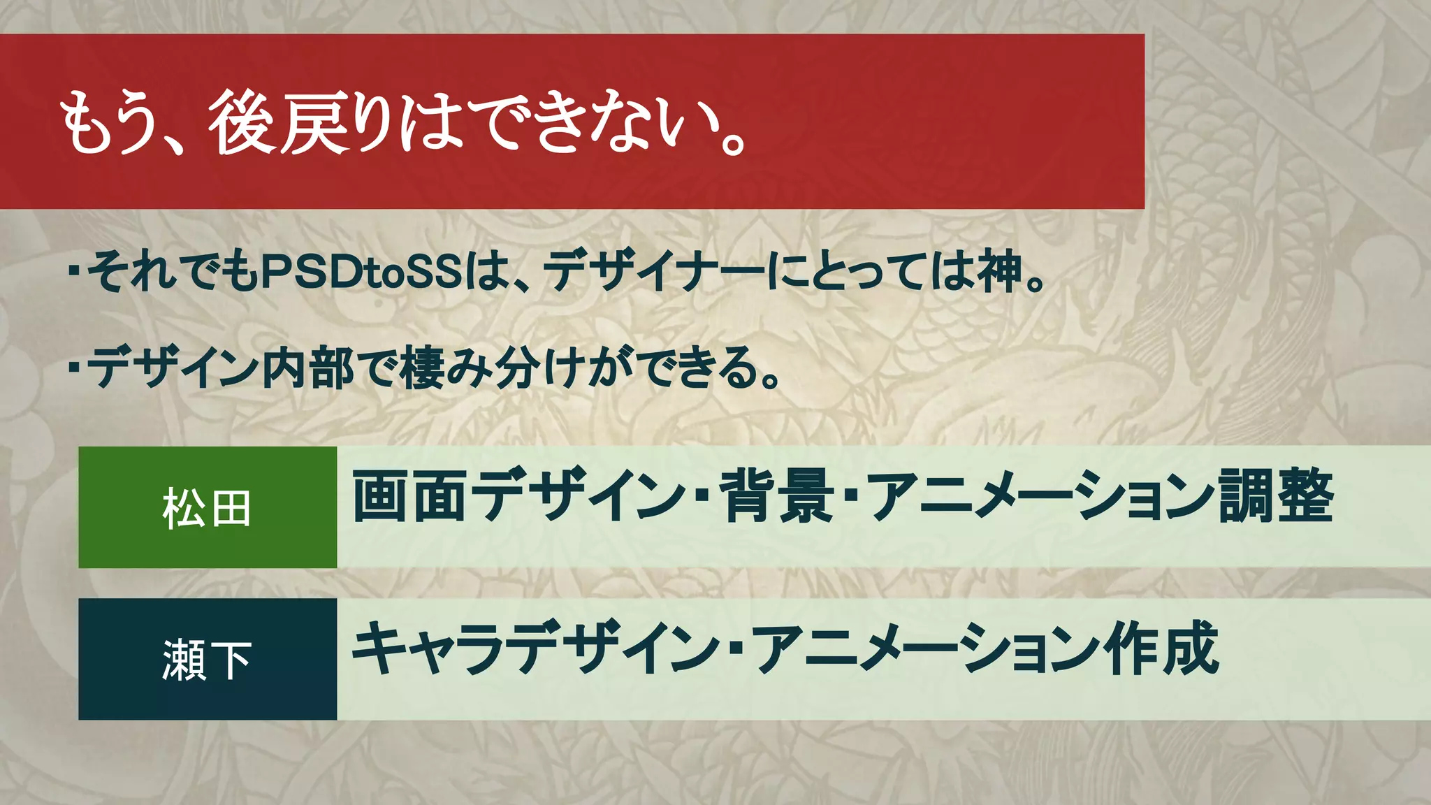 ・それでもＰＳＤtoSSは、デザイナーにとっては神。
・デザイン内部で棲み分けができる。
　もう、後戻りはできない。
松田
瀬下
画面デザイン・背景・アニメーション調整
キャラデザイン・アニメーション作成
 