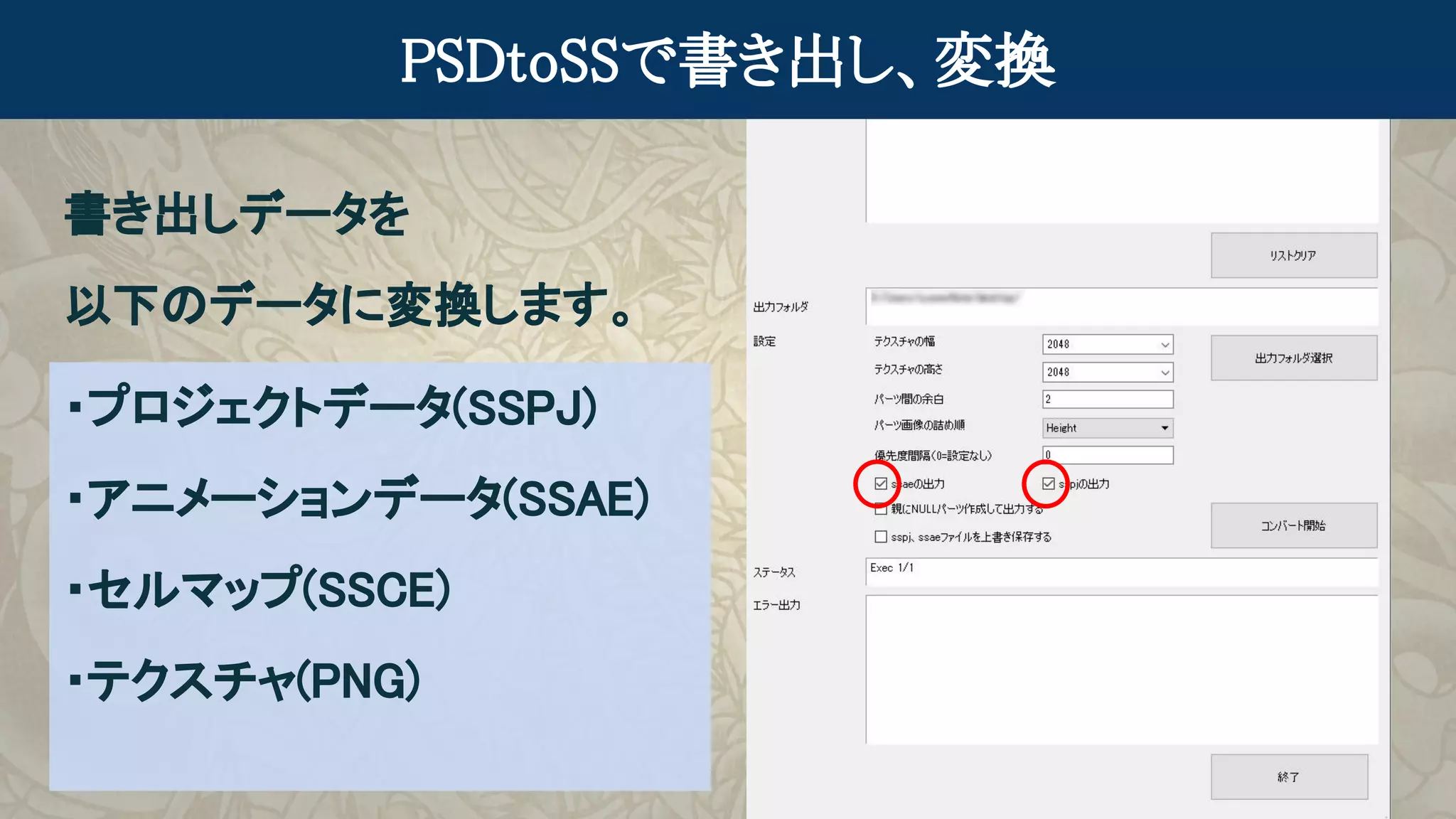 PSDtoSSで書き出し、変換
書き出しデータを
以下のデータに変換します。
・プロジェクトデータ(SSPJ)
・アニメーションデータ(SSAE)
・セルマップ(SSCE)
・テクスチャ(PNG)
 