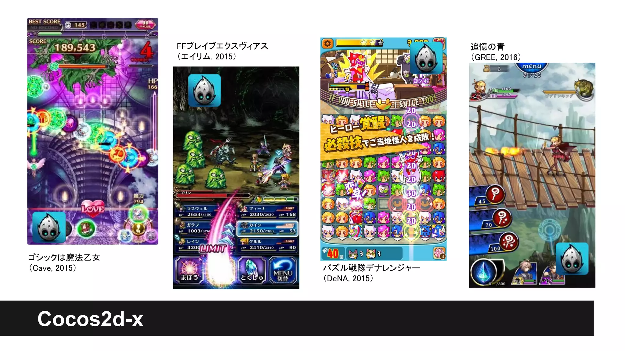 パズル戦隊デナレンジャー
（DeNA, 2015）
追憶の青
（GREE, 2016）
FFブレイブエクスヴィアス
（エイリム, 2015）
ゴシックは魔法乙女
（Cave, 2015）
Cocos2d-x
 