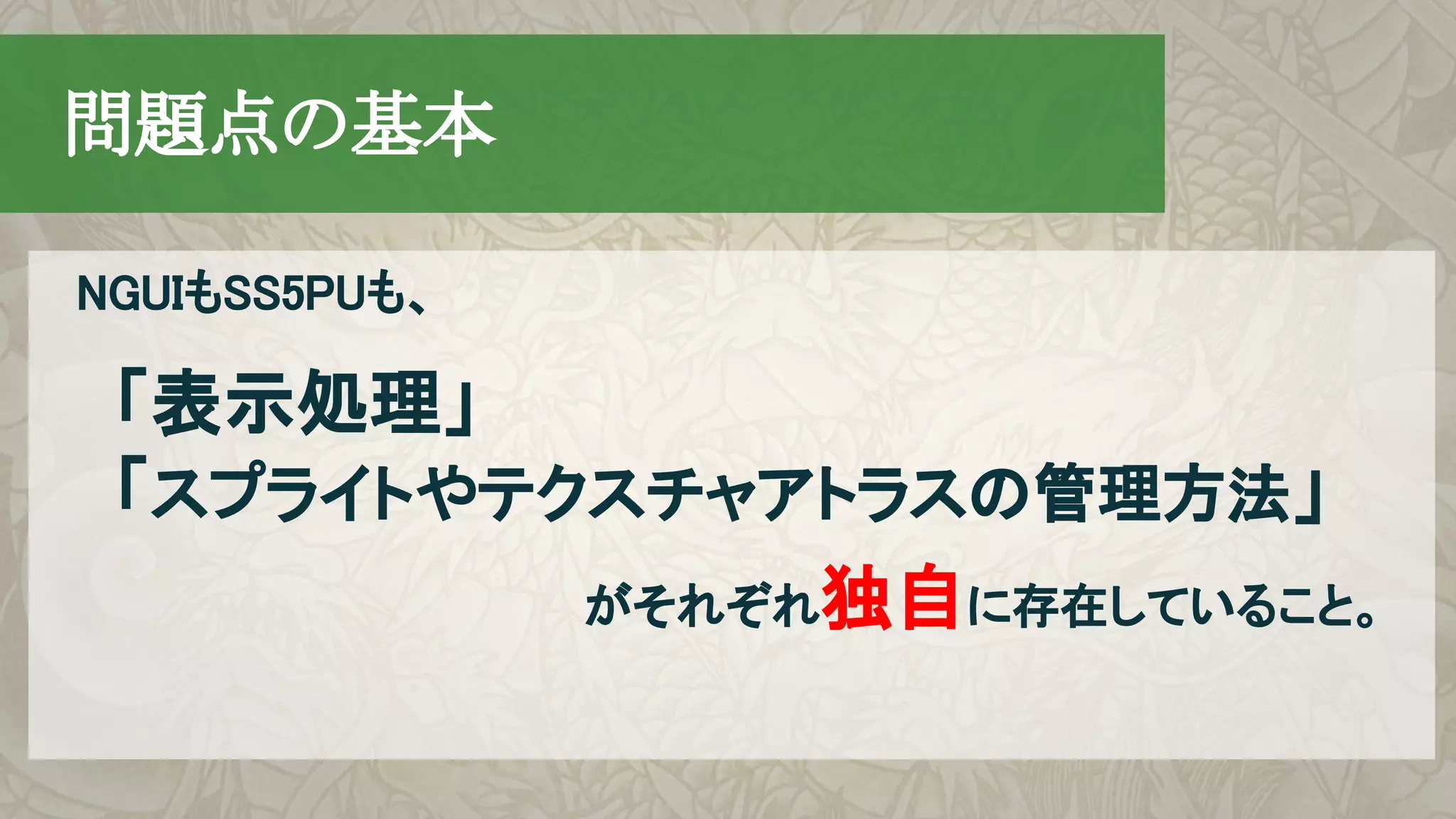 　問題点の基本
「表示処理」
「スプライトやテクスチャアトラスの管理方法」
がそれぞれ独自に存在していること。
NGUIもSS5PUも、
 