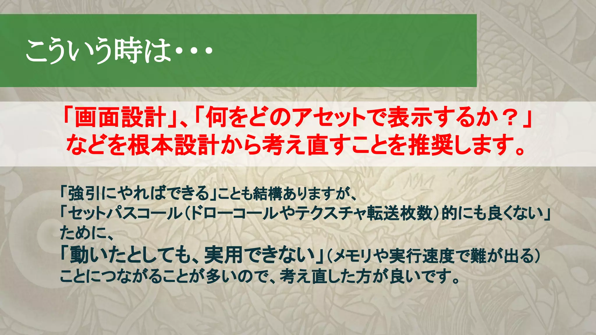 　こういう時は・・・
「画面設計」、「何をどのアセットで表示するか？」
などを根本設計から考え直すことを推奨します。
「強引にやればできる」ことも結構ありますが、
「セットパスコール（ドローコールやテクスチャ転送枚数）的にも良くない」
ために、
「動いたとしても、実用できない」（メモリや実行速度で難が出る）
ことにつながることが多いので、考え直した方が良いです。
 