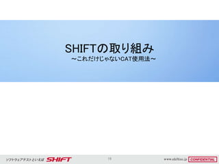 19
SHIFTの取り組み
～これだけじゃないCAT使用法～
 