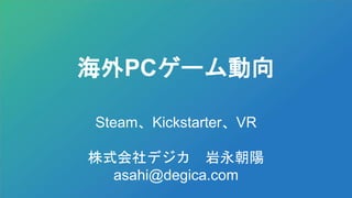 海外PCゲーム動向
Steam、Kickstarter、VR
株式会社デジカ 岩永朝陽
asahi@degica.com
 