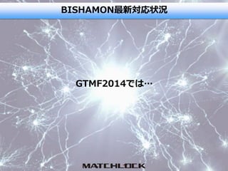 BISHAMON最新対応状況
GTMF2014では…
 