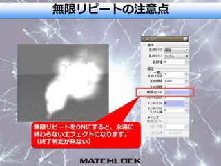 無限リピートの注意点
無限リピートをONにすると、永遠に
終わらないエフェクトになります。
（終了判定が来ない）
 