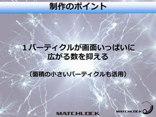 １パーティクルが画面いっぱいに
広がる数を抑える
（面積の小さいパーティクルも活用）
制作のポイント
 