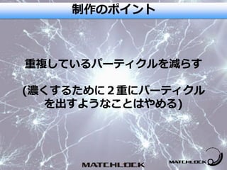 重複しているパーティクルを減らす
(濃くするために２重にパーティクル
を出すようなことはやめる)
制作のポイント
 