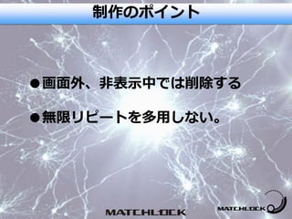 ●画面外、非表示中では削除する
●無限リピートを多用しない。
制作のポイント
 