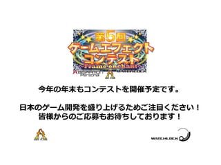 今年の年末もコンテストを開催予定です。
日本のゲーム開発を盛り上げるためご注目ください！
皆様からのご応募もお待ちしております！
 
