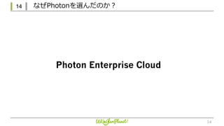 14 なぜPhotonを選んだのか？
14
Photon Enterprise Cloud
 