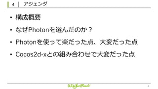 4 アジェンダ
4
• 構成概要
• なぜPhotonを選んだのか？
• Photonを使って楽だった点、⼤変だった点
• Cocos2d-xとの組み合わせで⼤変だった点
 