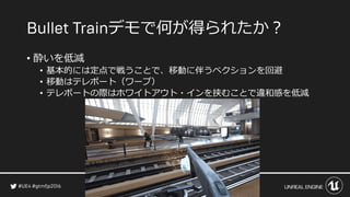 デモで何が得られたか？
• 酔いを低減
• 基本的には定点で戦うことで、移動に伴うベクションを回避
• 移動はテレポート（ワープ）
• テレポートの際はホワイトアウト・インを挟むことで違和感を低減
 