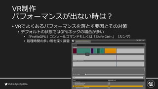 制作
パフォーマンスが出ない時は？
• でよくあるパフォーマンスを落とす要因とその対策
• デフォルトの状態では ネックの場合が多い
• 「 」コンソールコマンドもしくは「 」（カンマ）
• 処理時間の多い所を深く調査
 