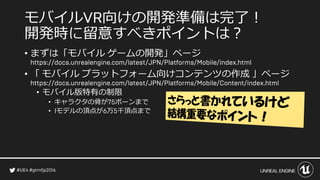 モバイル 向けの開発準備は完了！
開発時に留意すべきポイントは？
• まずは「モバイル ゲームの開発」ページ
• 「 モバイル プラットフォーム向けコンテンツの作成 」ページ
• モバイル版特有の制限
• キャラクタの骨が ボーンまで
• モデルの頂点が 万 千頂点まで
 
