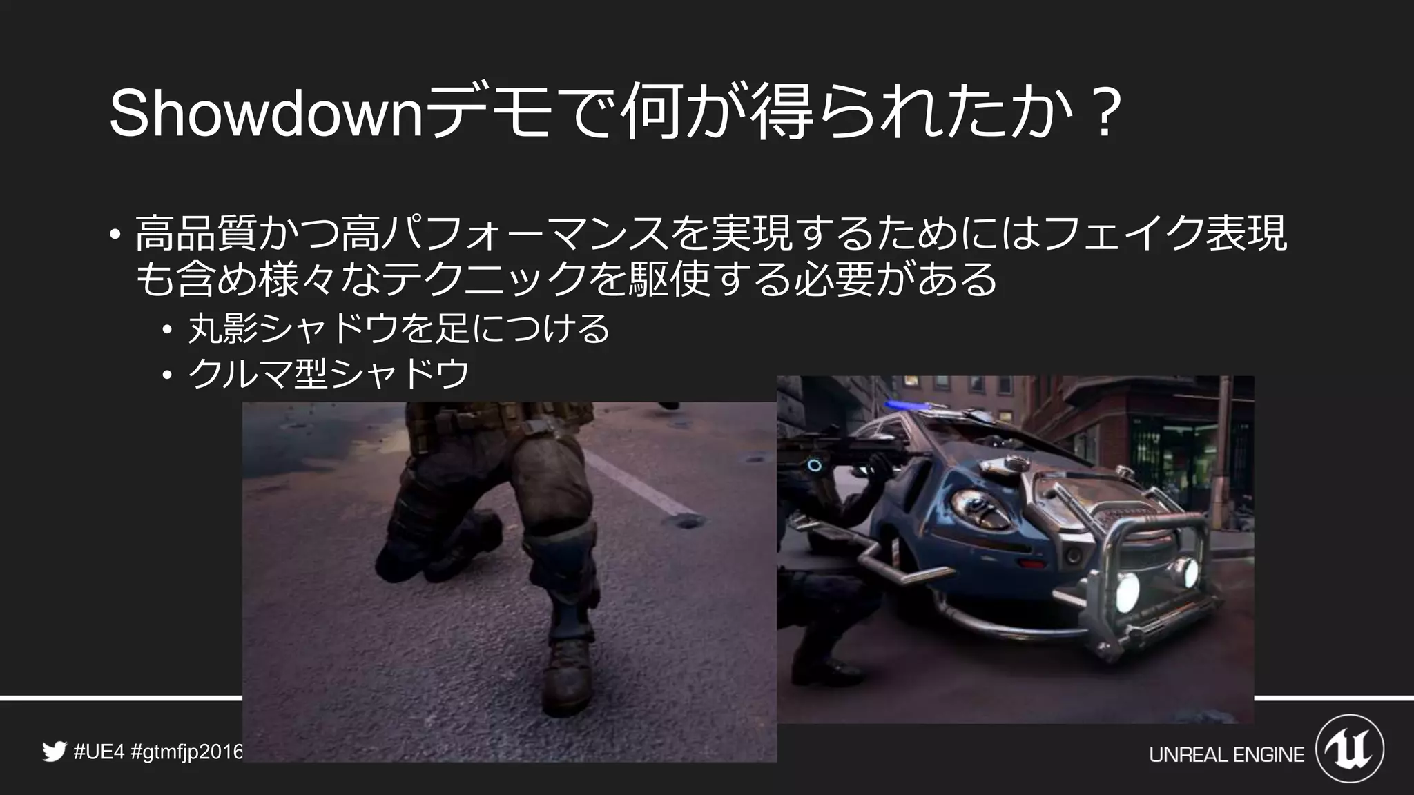 デモで何が得られたか？
• 高品質かつ高パフォーマンスを実現するためにはフェイク表現
も含め様々なテクニックを駆使する必要がある
• 丸影シャドウを足につける
• クルマ型シャドウ
 