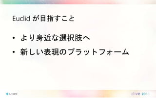 Euclid が目指すこと
• より身近な選択肢へ
• 新しい表現のプラットフォーム
 