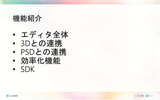 機能紹介
• エディタ全体
• 3Dとの連携
• PSDとの連携
• 効率化機能
• SDK
 