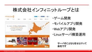 Copyright © monobitengine Inc.All Rights Reserved. 33
株式会社インフィニットループとは
・ゲーム開発
・モバイルアプリ開発
・Webアプリ開発
・Linuxサーバ構築運用
サーバのことなら任せとけって
会社です
 