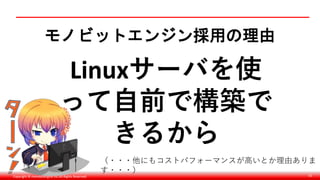 Copyright © monobitengine Inc.All Rights Reserved. 55
モノビットエンジン採用の理由
Linuxサーバを使
って自前で構築で
きるから
（・・・他にもコストパフォーマンスが高いとか理由ありま
す・・・）
 