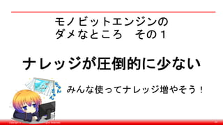 Copyright © monobitengine Inc.All Rights Reserved. 64
モノビットエンジンの
ダメなところ その１
ナレッジが圧倒的に少ない
みんな使ってナレッジ増やそう！
 