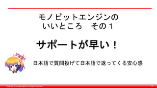 Copyright © monobitengine Inc.All Rights Reserved. 66
モノビットエンジンの
いいところ その１
サポートが早い！
日本語で質問投げて日本語で返ってくる安心感
 