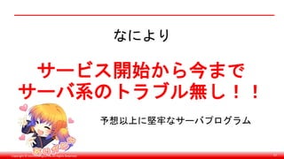 Copyright © monobitengine Inc.All Rights Reserved. 67
なにより
サービス開始から今まで
サーバ系のトラブル無し！！
予想以上に堅牢なサーバプログラム
 