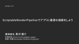 ScriptableRenderPipelineでアプリに最適な描画をしよう
2018/7/13
講演者名 黒河 優介
所属団体 Unity Technologies Japan
肩書・役職 Developer Relation Engineer
 
