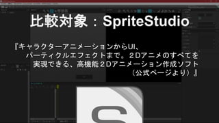 『キャラクターアニメーションからUI、
パーティクルエフェクトまで。２Dアニメのすべてを
実現できる、高機能２Dアニメーション作成ソフト
（公式ページより）』
比較対象：SpriteStudio
 
