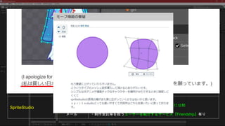 比較の視点：サポート
サポート 備考
Lxxx2D
チュートリアル
フォーラム
メール
・公式フォーラムとチュートリアルコンテンツが充実
・公式でデータ制作受託サービスも
Spxxx
チュートリアル
フォーラム
・公式フォーラム*とチュートリアル、ドキュメントが充実
とはいえ、あらかた英語
※日本語フォーラムもオープン。がんばれ中の人。
SpriteStudio
チュートリアル
フォーラム
SNS
メール
・公式フォーラムとヘルプセンター、FAQが充実
・フォーラム由来で追加された機能をUpdateの度に公知
→ 参考『モーフ機能の要望』
・制作受託等を担うユーザーを紹介するサービス『Friendship』有り
 