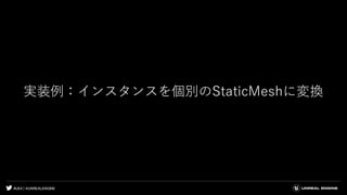 #UE4 | @UNREALENGINE
実装例：インスタンスを個別のStaticMeshに変換
 