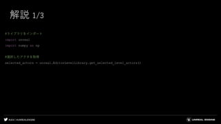 #UE4 | @UNREALENGINE
解説 1/3
#ライブラリをインポート
import unreal
import numpy as np
#選択したアクタを取得
selected_actors = unreal.EditorLevelLibrary.get_selected_level_actors()
 