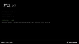 #UE4 | @UNREALENGINE
解説 1/3
#ライブラリをインポート
import unreal
import numpy as np
#選択したアクタを取得
selected_actors = unreal.EditorLevelLibrary.get_selected_level_actors()
 