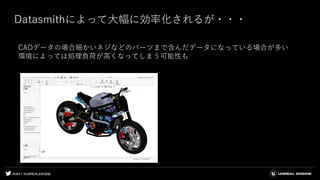 #UE4 | @UNREALENGINE
Datasmithによって大幅に効率化されるが・・・
CADデータの場合細かいネジなどのパーツまで含んだデータになっている場合が多い
環境によっては処理負荷が高くなってしまう可能性も
 