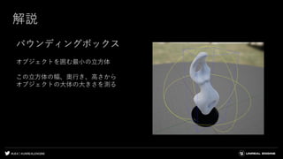 #UE4 | @UNREALENGINE
解説
バウンディングボックス
オブジェクトを囲む最小の立方体
この立方体の幅、奥行き、高さから
オブジェクトの大体の大きさを測る
 