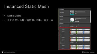 #UE4 | @UNREALENGINE
Instanced Static Mesh
• Static Mesh
• インスタンス数分の位置、回転、スケール
 