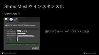 #UE4 | @UNREALENGINE
Static Meshをインスタンス化
Merge Actors
選択アクタを一つのインスタンスに変換
 