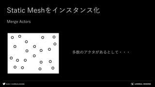 #UE4 | @UNREALENGINE
Static Meshをインスタンス化
Merge Actors
多数のアクタがあるとして・・・
 