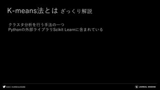 #UE4 | @UNREALENGINE
K-means法とは ざっくり解説
クラスタ分析を行う手法の一つ
Pythonの外部ライブラリScikit Learnに含まれている
 