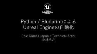 Python / Blueprintによる
Unreal Engineの自動化
Epic Games Japan / Technical Artist
小林浩之
 