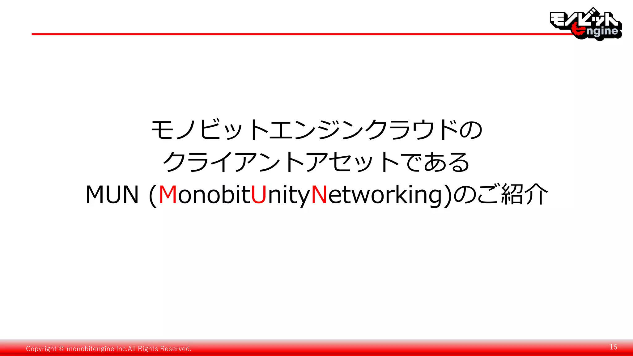 Copyright © monobitengine Inc.All Rights Reserved. 16
モノビットエンジンクラウドの
クライアントアセットである
MUN (MonobitUnityNetworking)のご紹介
 
