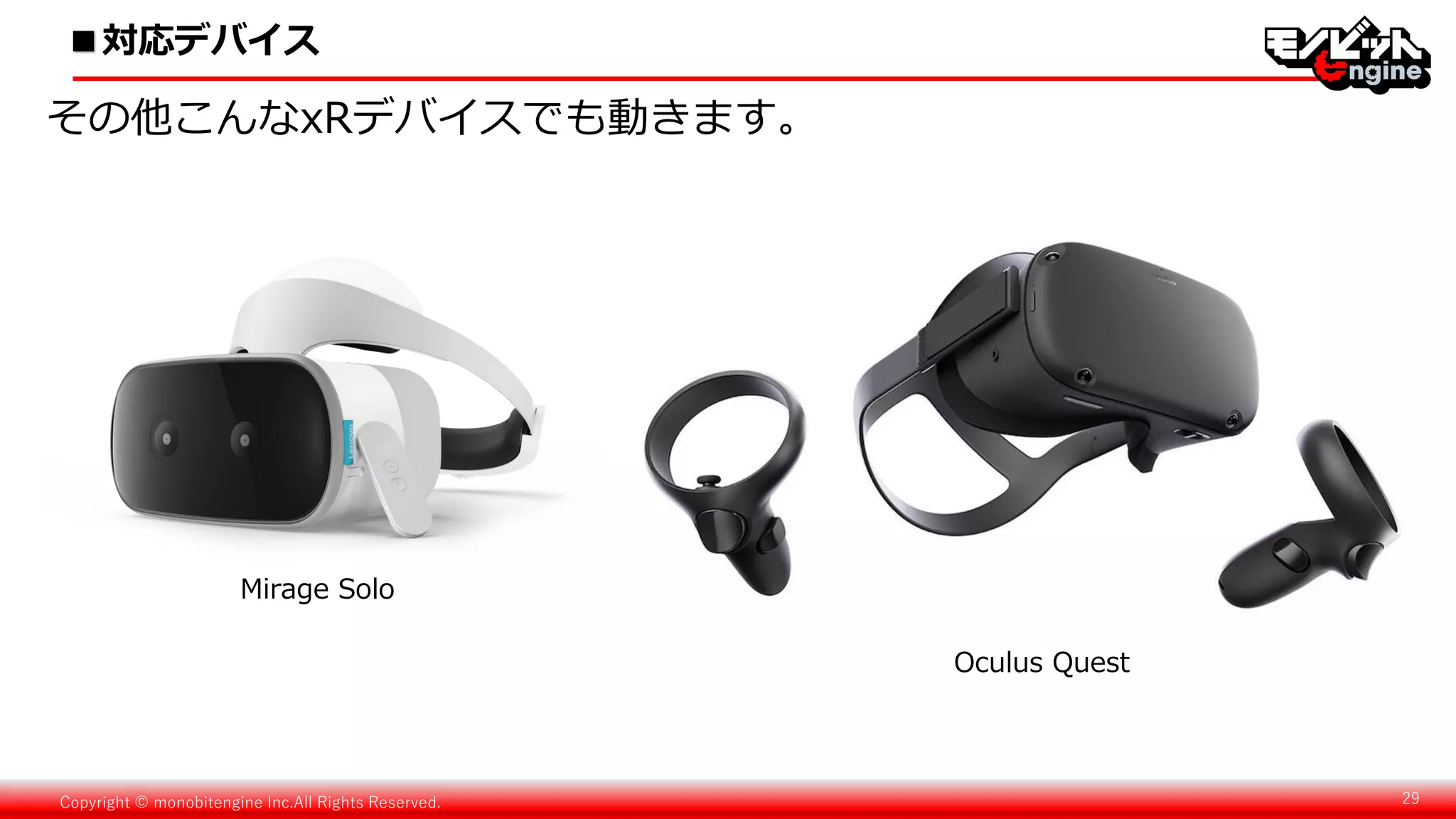 Copyright © monobitengine Inc.All Rights Reserved. 29
その他こんなxRデバイスでも動きます。
Mirage Solo
Oculus Quest
■対応デバイス
 