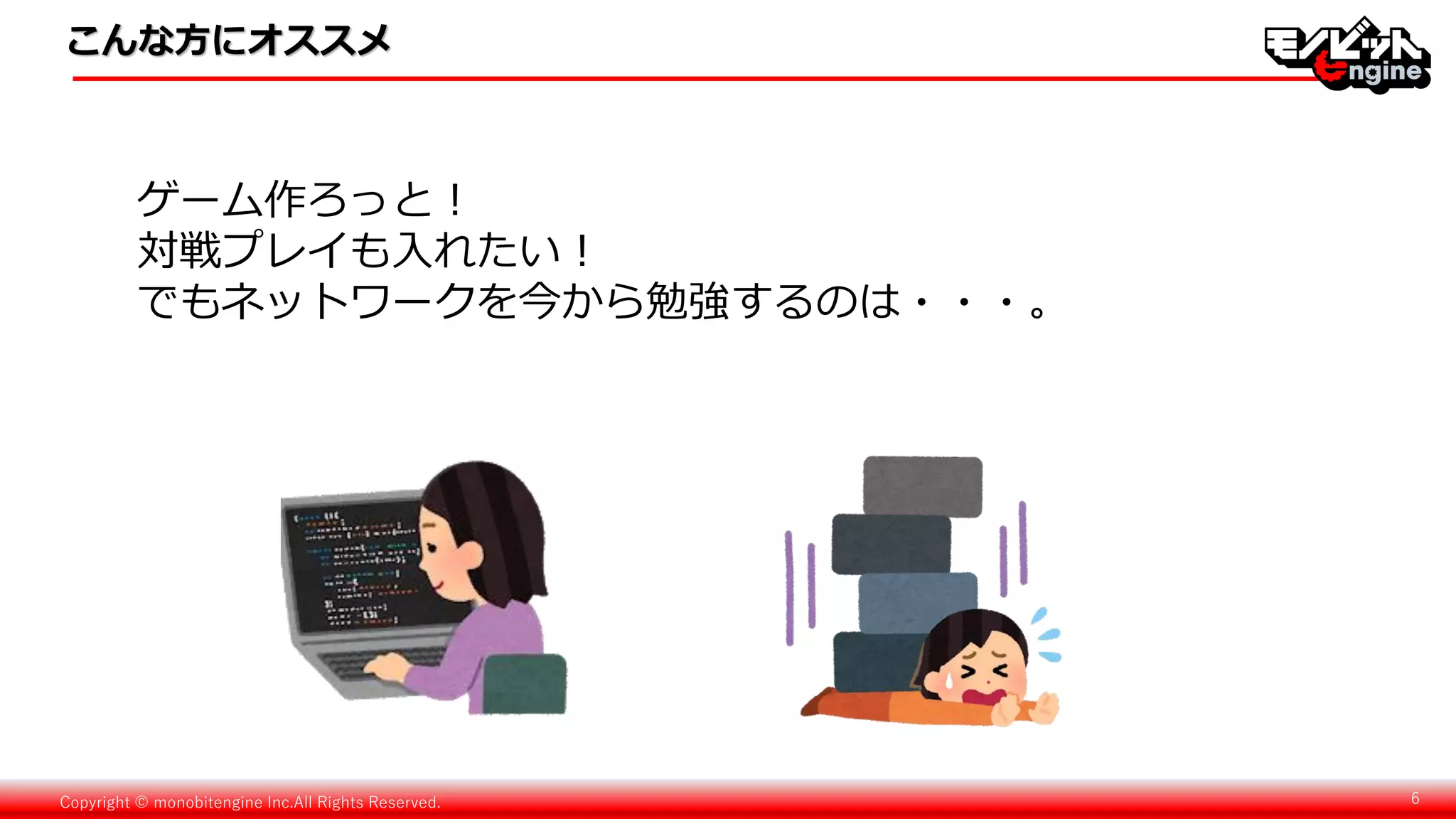 Copyright © monobitengine Inc.All Rights Reserved. 6
こんな方にオススメ
ゲーム作ろっと！
対戦プレイも入れたい！
でもネットワークを今から勉強するのは・・・。
 