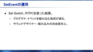 37 
● Set Switch、RTPCを使った結果。
○ プログラマ：イベントを組み込む負担が減る。
○ サウンドデザイナー：組み込み 自由度向上。
etEvent 運用 
 